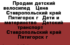 Продам детский велосипед › Цена ­ 3 200 - Ставропольский край, Пятигорск г. Дети и материнство » Детский транспорт   . Ставропольский край,Пятигорск г.